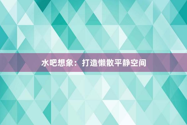 水吧想象：打造懒散平静空间