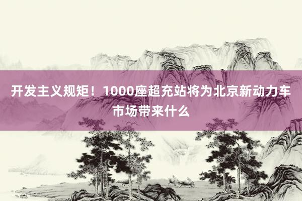 开发主义规矩！1000座超充站将为北京新动力车市场带来什么